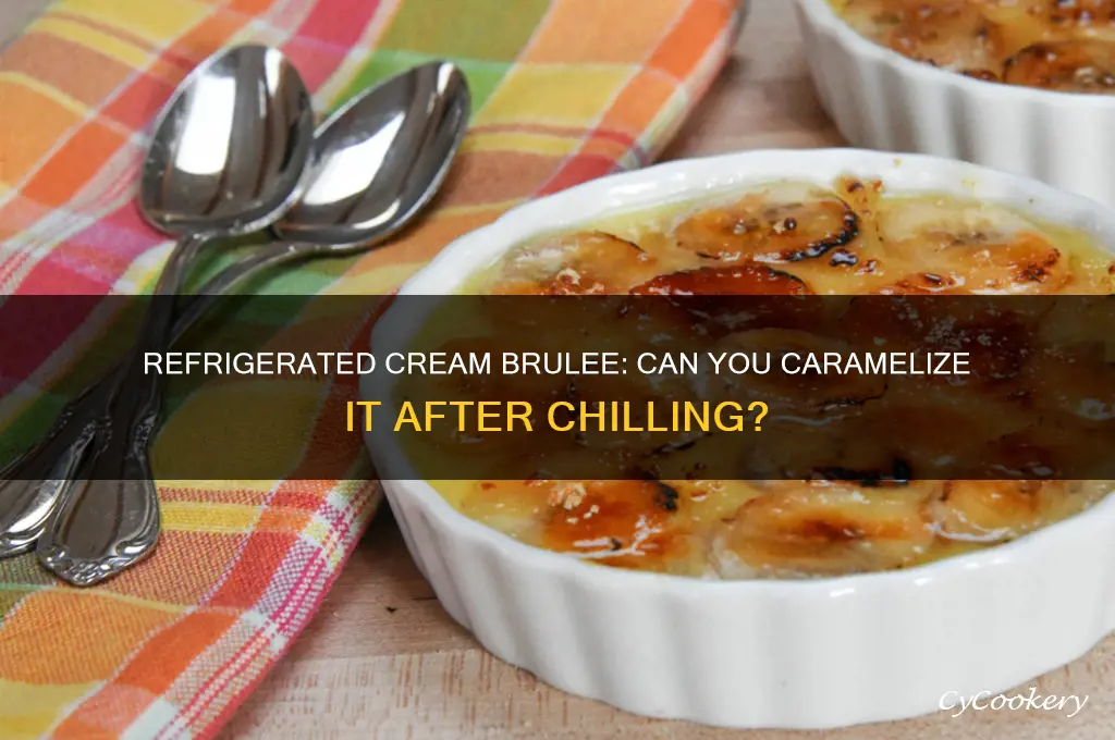 can i carmelize cream brulee and refrigerated