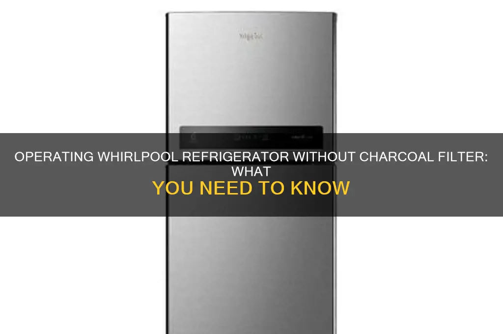 can i operate my whirlpool refrigerator without the charcoal filter