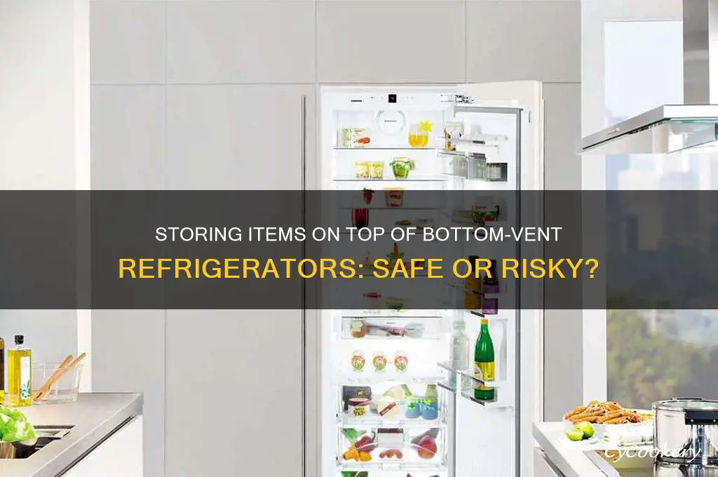 can i store stuff on top of bottom vent refrigerator
