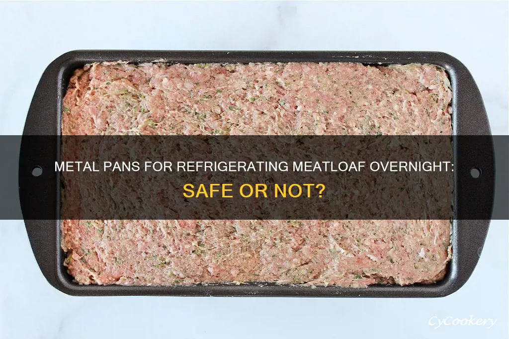 can I use metal pan to refrigerate uncooked meatloaf overnight