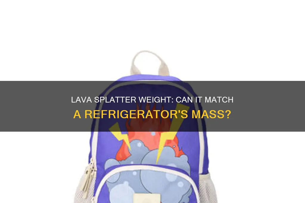 can lava splatter weigh as much as a refrigerator