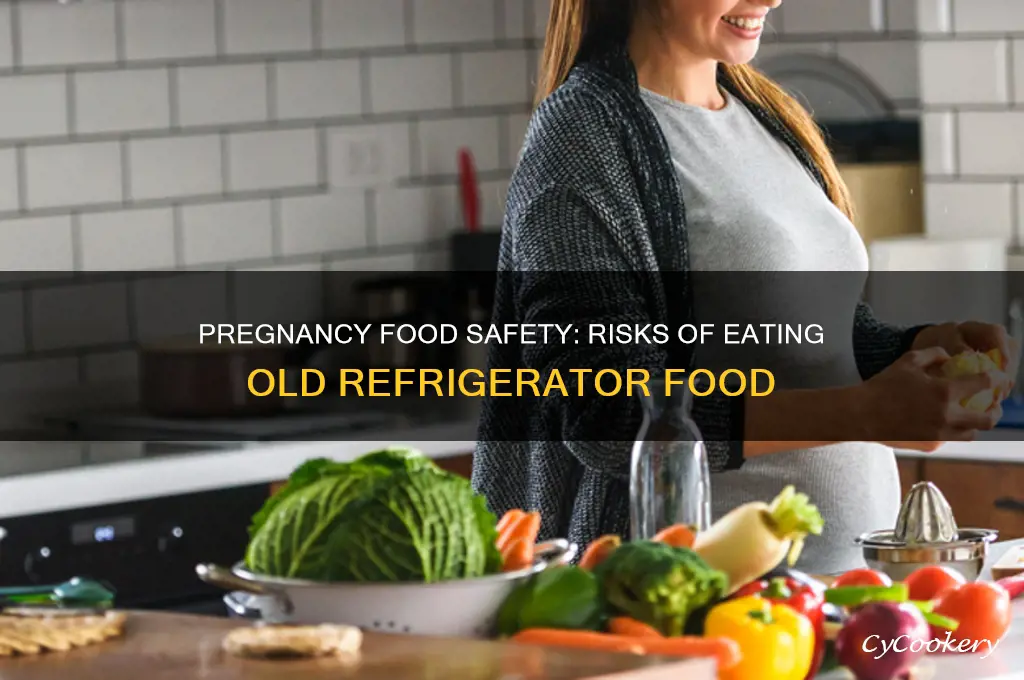 can old refrigerator food make you sick while pregnant