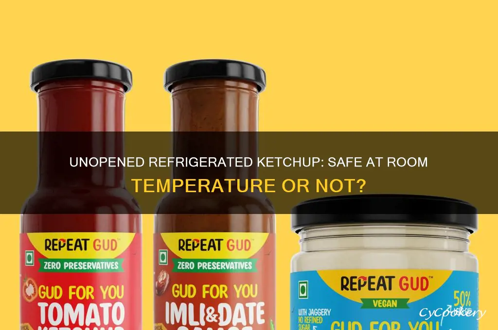 can refrigerated unopened ketchup be left at room temperature