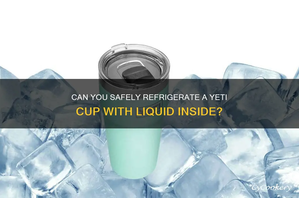 can yeti cup be refrigerated with liquid inside