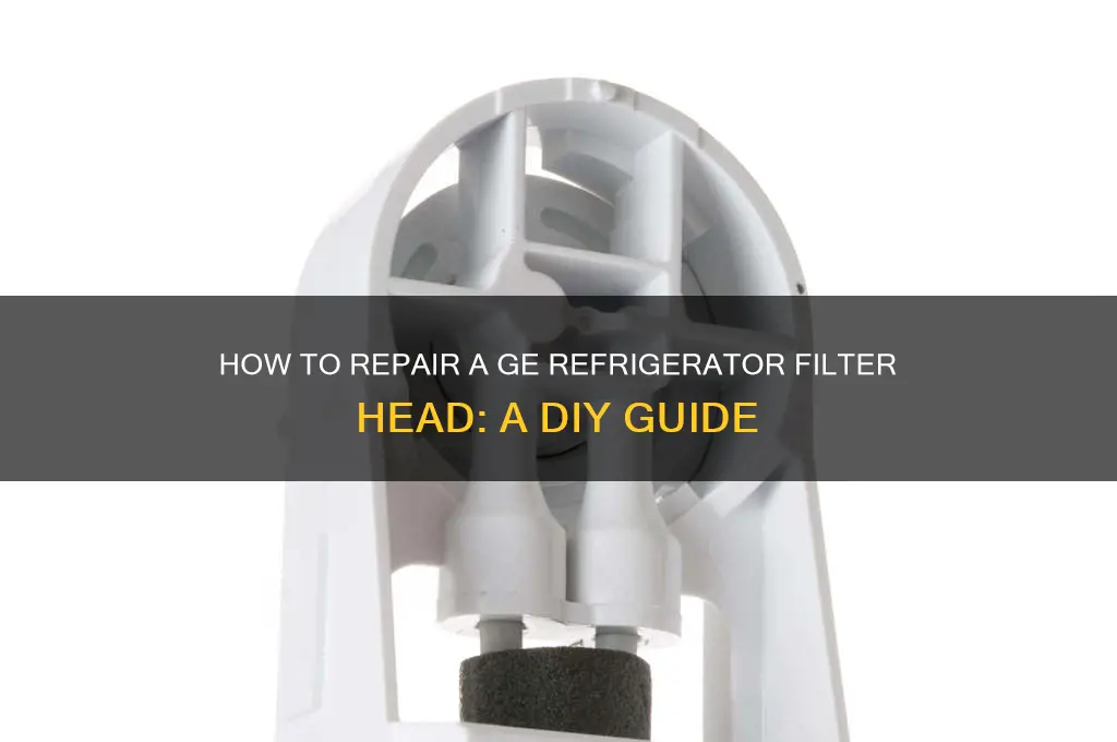 can you fix the filter head in a ge refrigerator