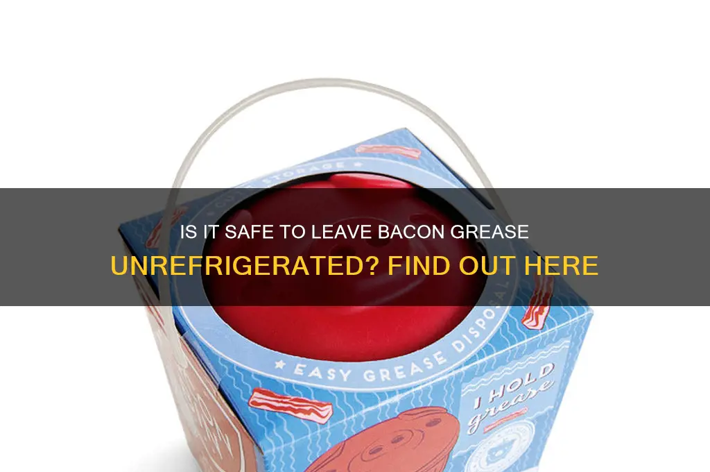 can you leave bacon grease out of the refrigerator
