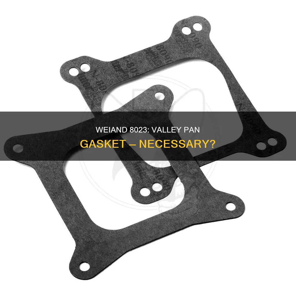 do you need the valley pan gasket on weiand 8023