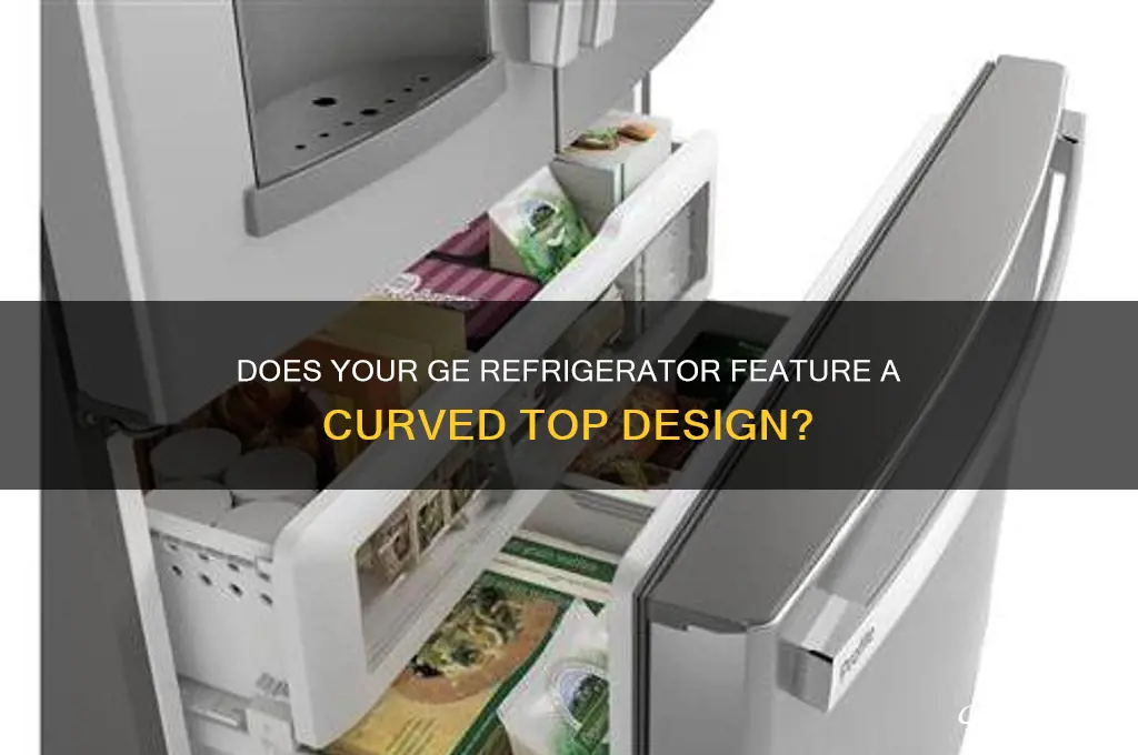does a ge refrigerator have a curved top