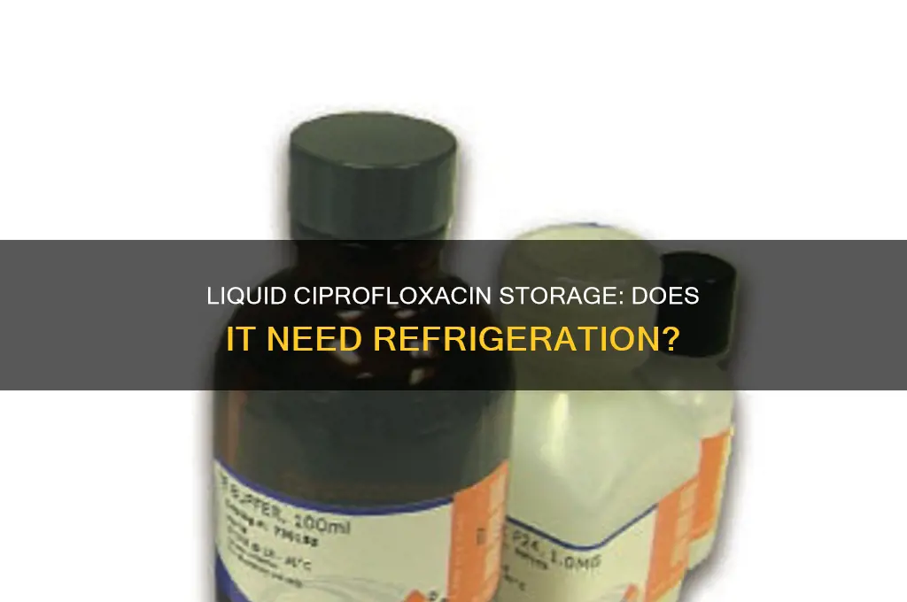 does liquid ciprofloxacin have to be refrigerated