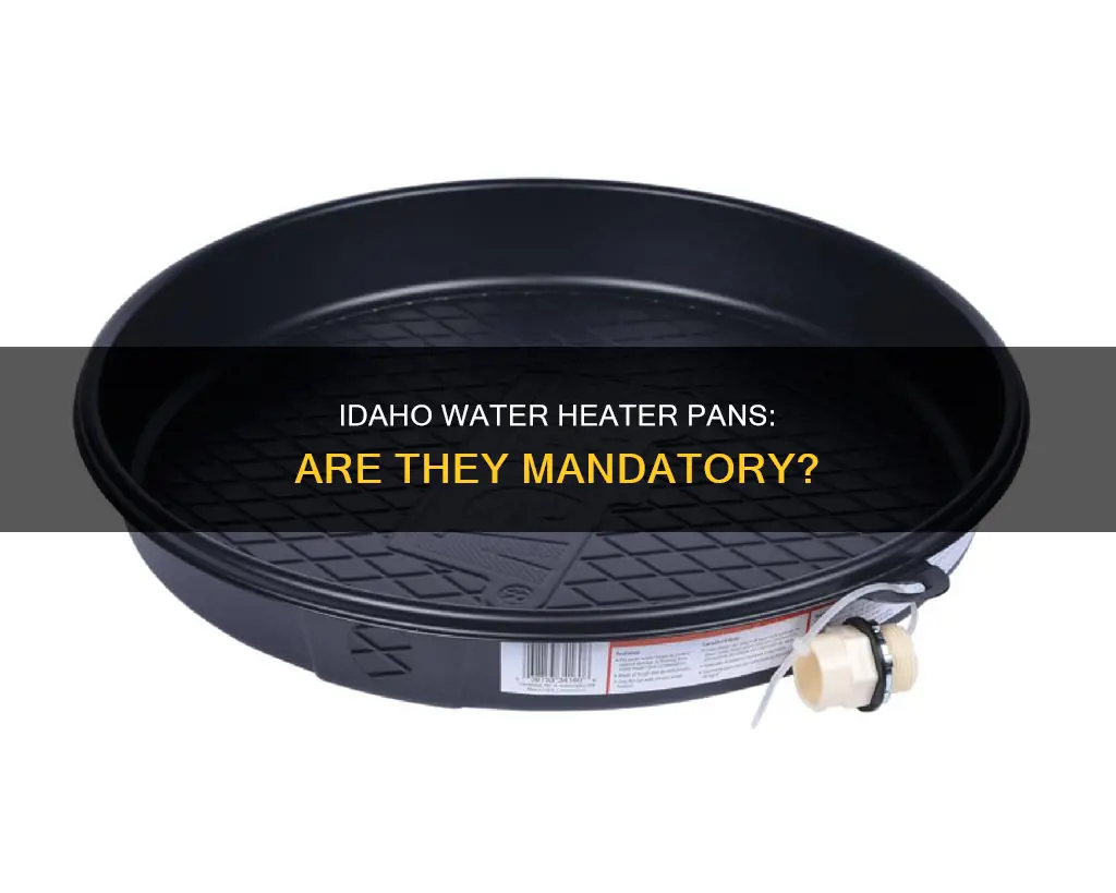 does water heater have to have pan under in idaho