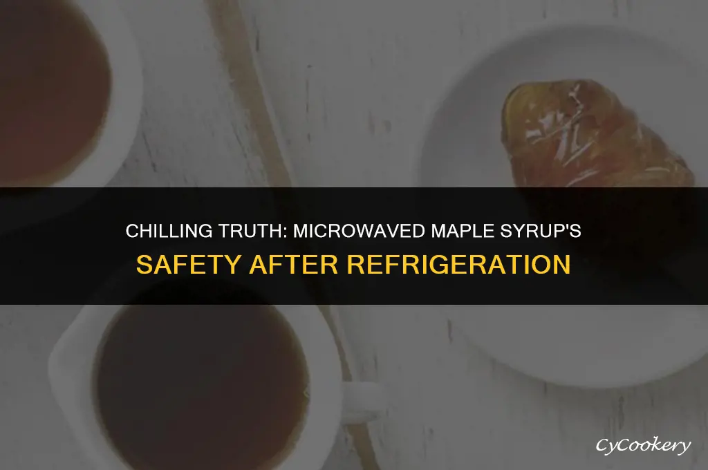 is microwaved maple syrup saf to eat after refrigerated