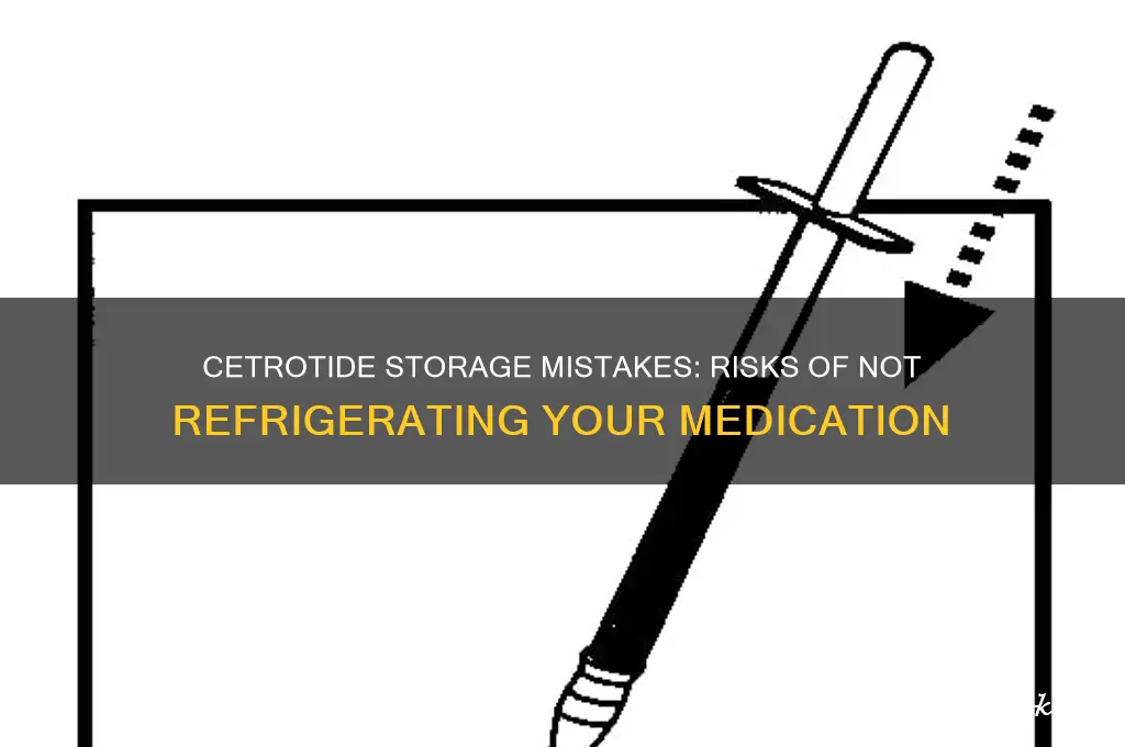 what happens if cetrotide is not refrigerated