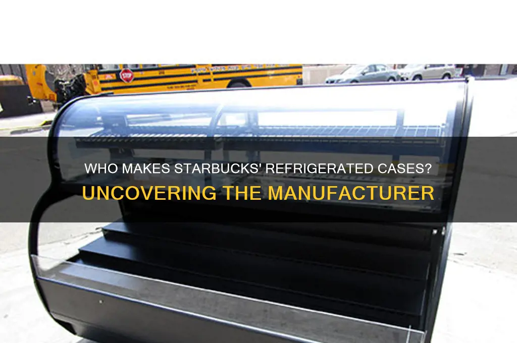 who manufacturers the refrigerated cases for starbucks